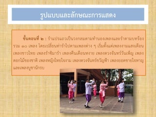 รูปแบบและลักษณะการแสดง
ขั้นตอนที่ ๒ : ร้าแปรแถวเป็นวงกลมตามท้านองเพลงและร้าตามบทร้อง
รวม ๑๐ เพลง โดยเปลี่ยนท่าร้าไปตามเพลงต่าง ๆ เริ่มตั้งแต่เพลงงามแสงเดือน
เพลงชาวไทย เพลงร้าซิมาร้า เพลงคืนเดือนหงาย เพลงดวงจันทร์วันเพ็ญ เพลง
ดอกไม้ของชาติ เพลงหญิงไทยใจงาม เพลงดวงจันทร์ขวัญฟ้า เพลงยอดชายใจหาญ
และเพลงบูชานักรบ
 
