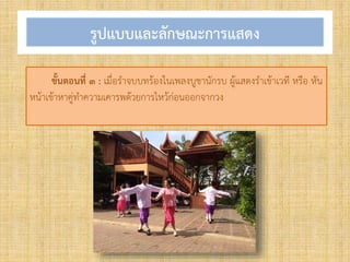 รูปแบบและลักษณะการแสดง
ขั้นตอนที่ ๓ : เมื่อร้าจบบทร้องในเพลงบูชานักรบ ผู้แสดงร้าเข้าเวที หรือ หัน
หน้าเข้าหาคู่ท้าความเคารพด้วยการไหว้ก่อนออกจากวง
 