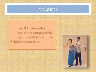 การแต่งกาย
แบบที่ 3 แบบสากลนิยม
ชาย : นุ่งกางเกง สวมสูท ผูกเนคไท
หญิง : นุ่งกระโปรงป้ายข้าง ยาวกรอม
เท้า ใส่เสื้อคอกลมแขนกระบอก
 