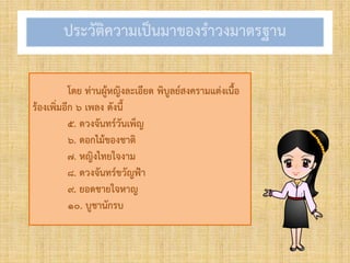 ประวัติควำมเป็นมำของรำวงมำตรฐำน
โดย ท่ำนผู้หญิงละเอียด พิบูลย์สงครำมแต่งเนื้อ
ร้องเพิ่มอีก ๖ เพลง ดังนี้
๕. ดวงจันทร์วันเพ็ญ
๖. ดอกไม้ของชำติ
๗. หญิงไทยใจงำม
๘. ดวงจันทร์ขวัญฟ้ำ
๙. ยอดชำยใจหำญ
๑๐. บูชำนักรบ
 