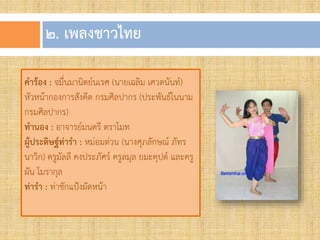๒. เพลงชำวไทย
คำร้อง : จมื่นมานิตย์นเรศ (นายเฉลิม เศวตนันท์)
หัวหน้ากองการสังคีต กรมศิลปากร (ประพันธ์ในนาม
กรมศิลปากร)
ทำนอง : อาจารย์มนตรี ตราโมท
ผู้ประดิษฐ์ท่ำรำ : หม่อมต่วน (นางศุภลักษณ์ ภัทร
นาวิก) ครูมัลลี คงประภัศร์ ครูลมุล ยมะคุปต์ และครู
ผัน โมรากุล
ท่ำรำ : ท่าชักแป้งผัดหน้า
 