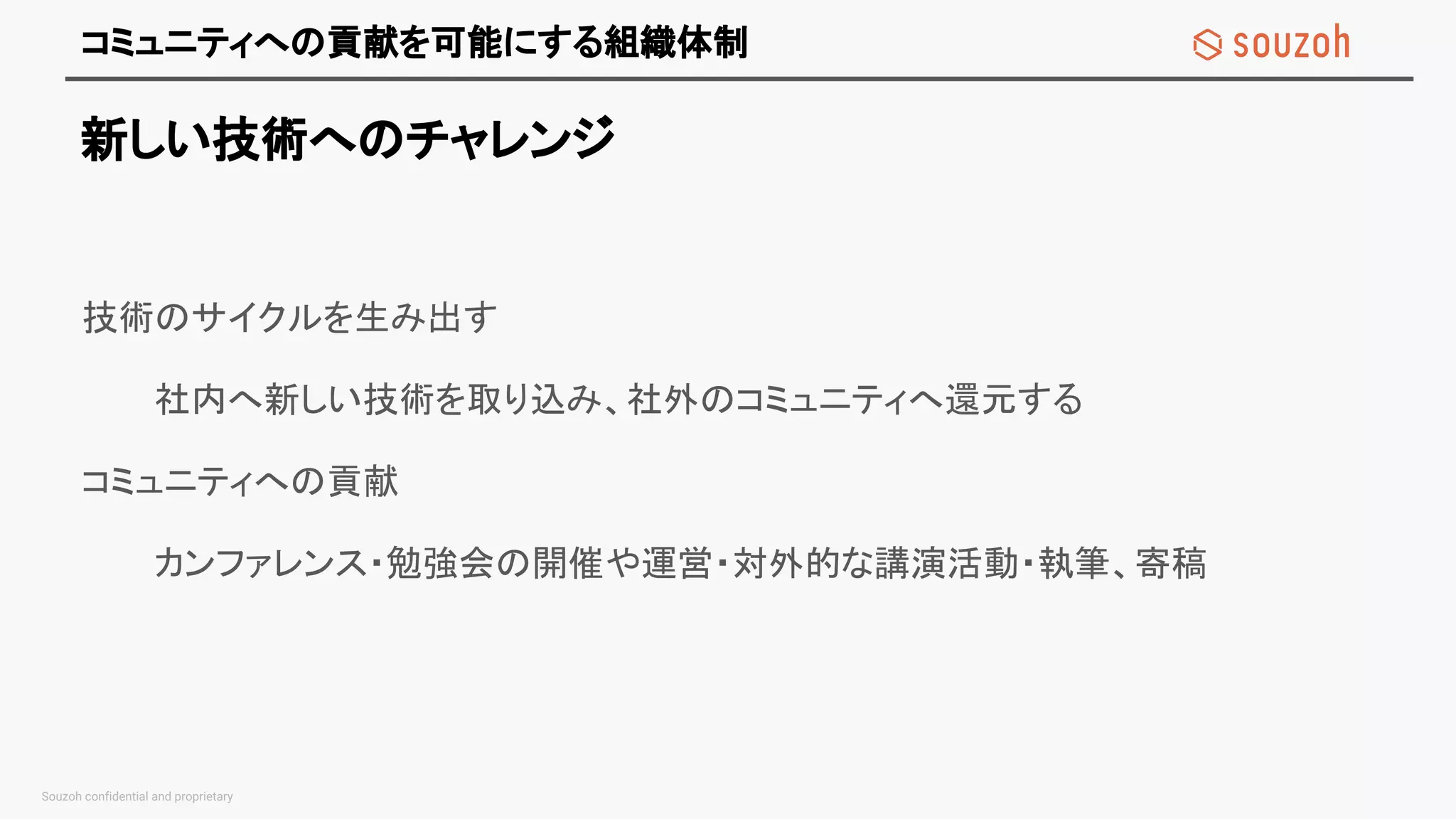 コミュニティへの貢献を可能にする組織体制
技術のサイクルを生み出す
社内へ新しい技術を取り込み、社外のコミュニティへ還元する
コミュニティへの貢献
カンファレンス・勉強会の開催や運営・対外的な講演活動・執筆、寄稿
新しい技術へのチャレンジ
 