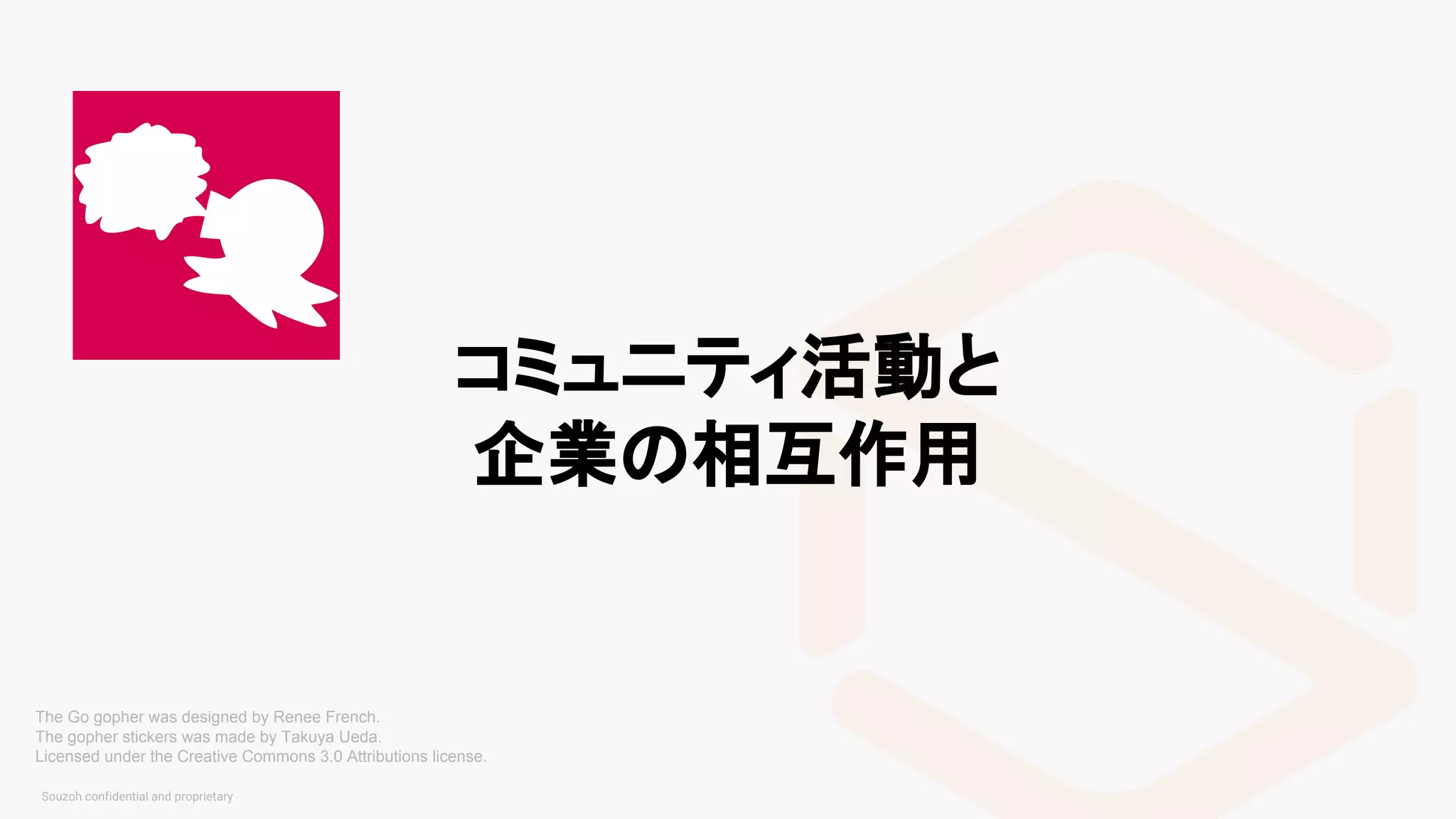 コミュニティ活動と
企業の相互作用
The Go gopher was designed by Renee French.
The gopher stickers was made by Takuya Ueda.
Licensed under the Creative Commons 3.0 Attributions license.
 