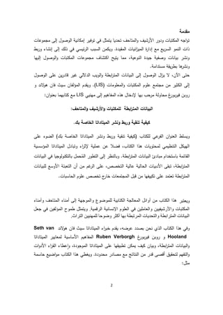 2
‫مقدمة‬
‫توفير‬ ‫في‬ ‫يتمثل‬ ‫تحديا‬ ‫متاحف‬ ‫ا‬‫و‬ ‫رشيف‬ ‫ا‬ ‫ودور‬ ‫تبات‬ ‫م‬ ‫ا‬ ‫اجه‬‫و‬‫ت‬‫مجموعات‬ ‫ى‬ ‫إ‬ ‫وصول‬ ‫ا‬ ‫ية‬ ‫ا‬ ‫إم‬
‫ك‬ ‫ذ‬ ‫في‬ ‫ئيسي‬‫ر‬ ‫ا‬ ‫سبب‬ ‫ا‬ ‫من‬ ‫وي‬ .‫مقيدة‬ ‫ا‬ ‫يات‬ ‫ا‬‫ز‬‫مي‬ ‫ا‬ ‫ة‬‫ر‬‫إدا‬ ‫مع‬ ‫يع‬‫ر‬‫س‬ ‫ا‬ ‫مو‬ ‫ا‬ ‫ذات‬‫ى‬ ‫إ‬‫بط‬‫ر‬‫و‬ ‫شاء‬ ‫إ‬
‫يها‬ ‫إ‬ ‫وصول‬ ‫ا‬‫و‬ ‫تبات‬ ‫م‬ ‫ا‬ ‫مجموعات‬ ‫تشاف‬ ‫ا‬ ‫يتيح‬ ‫مما‬ ،‫وعية‬ ‫ا‬ ‫جيدة‬ ‫وصفية‬ ‫ات‬ ‫بيا‬ ‫شر‬ ‫و‬
‫مستدامة‬ ‫يقة‬‫ر‬‫بط‬ ‫ها‬‫شر‬ ‫و‬.
‫ات‬ ‫بيا‬ ‫ا‬ ‫ى‬ ‫إ‬ ‫وصول‬ ‫ا‬ ‫ال‬‫ز‬‫ي‬ ‫ال‬ ،‫اآلن‬ ‫حتى‬‫وصول‬ ‫ا‬ ‫على‬ ‫ين‬‫ر‬‫قاد‬ ‫غير‬ ‫ي‬ ‫دال‬ ‫ا‬ ‫ويب‬ ‫ا‬‫و‬ ‫ابطة‬‫ر‬‫مت‬ ‫ا‬
( ‫معلومات‬ ‫ا‬‫و‬ ‫تبات‬ ‫م‬ ‫ا‬ ‫علوم‬ ‫مجتمع‬ ‫من‬ ‫ثير‬ ‫ا‬ ‫ى‬ ‫إ‬LIS‫وي‬ .)‫قدم‬‫و‬ ‫د‬ ‫ال‬‫و‬‫ه‬ ‫فان‬ ‫سيث‬ ‫فان‬‫مؤ‬ ‫ا‬
‫يي‬ ‫مه‬ ‫ى‬ ‫إ‬ ‫مفاهيم‬ ‫ا‬ ‫هذ‬ ‫إلدخال‬ ‫بها‬ ‫مرحب‬ ‫ة‬‫محاو‬ ‫غ‬‫بور‬‫ر‬‫في‬ ‫روبن‬LIS‫ان‬‫و‬ ‫بع‬ ‫تابهما‬ ‫مع‬:
‫م‬ ‫ا‬‫و‬ ‫األرشيف‬‫و‬ ‫تبات‬ ‫لم‬ ‫ابطة‬‫ر‬‫مت‬ ‫ا‬ ‫بيانات‬ ‫ا‬:‫تاحف‬
‫تن‬ ‫يفية‬‫قية‬‫ونشر‬ ‫وربط‬‫ميتاداتا‬ ‫ا‬.‫بك‬ ‫خاصة‬ ‫ا‬
‫و‬‫تاب‬ ‫ل‬ ‫عي‬‫فر‬ ‫ا‬ ‫ان‬‫و‬ ‫ع‬ ‫ا‬ ‫يسلط‬(‫ت‬ ‫يفية‬‫قية‬‫بك‬ ‫خاصة‬ ‫ا‬ ‫ميتاداتا‬ ‫ا‬ ‫شر‬ ‫و‬ ‫بط‬‫ر‬‫و‬)‫على‬ ‫ضوء‬ ‫ا‬
‫مؤسسية‬ ‫ا‬ ‫ميتاداتا‬ ‫ا‬ ‫وتبادل‬ ‫اء‬‫ر‬‫إلث‬ ‫عملية‬ ‫عن‬ ‫فضال‬ ،‫تاب‬ ‫ا‬ ‫هذا‬ ‫محتويات‬ ‫ظيمي‬ ‫ت‬ ‫ا‬ ‫ل‬ ‫هي‬ ‫ا‬
‫ا‬‫ر‬‫مت‬ ‫ا‬ ‫ات‬ ‫بيا‬ ‫ا‬ ‫مبادئ‬ ‫باستخدام‬ ‫قائمة‬ ‫ا‬‫م‬ ‫ا‬ ‫تطور‬ ‫ا‬ ‫ى‬ ‫إ‬ ‫ظر‬ ‫وبا‬ .‫بطة‬‫ات‬ ‫بيا‬ ‫ا‬ ‫في‬ ‫وجيا‬‫و‬ ‫ت‬ ‫با‬ ‫حمل‬
‫ات‬ ‫لبيا‬ ‫وسع‬ ‫ا‬ ‫تعبئة‬ ‫ا‬ ‫أن‬ ‫من‬ ‫غم‬‫ر‬ ‫ا‬ ‫على‬ ،‫تخصص‬ ‫ا‬ ‫ية‬ ‫عا‬ ‫ية‬ ‫حا‬ ‫ا‬ ‫دبيات‬ ‫ا‬ ‫تبقى‬ ،‫ابطة‬‫ر‬‫مت‬ ‫ا‬
.‫حاسبات‬ ‫ا‬ ‫علوم‬ ‫تخصص‬ ‫ج‬‫خار‬ ‫مجتمعات‬ ‫ا‬ ‫قبل‬ ‫من‬ ‫ييفها‬ ‫ت‬ ‫على‬ ‫تعتمد‬ ‫ابطة‬‫ر‬‫مت‬ ‫ا‬
‫ويعتبر‬‫ائل‬ ‫أ‬ ‫من‬ ‫الك‬ ‫ا‬ ‫ه‬‫ال‬‫ل‬ ‫مع‬‫ال‬‫ك‬‫بي‬‫موضوع‬ ‫ل‬‫ال‬‫موج‬‫لى‬‫ء‬ ‫أمن‬‫حف‬ ‫الم‬‫ء‬ ‫أمن‬
‫ب‬ ‫المك‬‫شيفيين‬ ‫األ‬‫ين‬ ‫م‬ ‫الع‬‫في‬‫و‬ ‫الع‬‫ني‬ ‫اإلنس‬‫الرقمي‬.‫مثل‬ ‫ي‬‫طمو‬‫لفين‬ ‫الم‬‫في‬‫جعل‬
‫ن‬ ‫البي‬‫رابط‬ ‫الم‬‫حدي‬ ‫ال‬‫المرتبط‬‫ب‬‫أكثر‬‫ضوح‬‫نيين‬ ‫م‬ ‫ل‬‫را‬ ‫ال‬.
‫و‬‫هذا‬ ‫في‬‫عرضه‬ ‫بصدد‬ ‫حن‬ ‫ذي‬ ‫ا‬ ‫تاب‬ ‫ا‬‫ميتا‬ ‫ا‬ ‫اء‬‫ر‬‫خب‬ ‫يقدم‬ ،‫داتا‬‫سيث‬‫د‬ ‫ال‬‫و‬‫ه‬ ‫فان‬Seth van
Hooland‫و‬‫روبن‬‫غ‬‫بور‬‫ر‬‫في‬Ruben Verborgh‫ميتاداتا‬ ‫ا‬ ‫معايير‬ ‫ساسية‬ ‫ا‬ ‫مفاهيم‬ ‫ا‬
‫موجودة‬ ‫ا‬ ‫ميتاداتا‬ ‫ا‬ ‫على‬ ‫تطبيقها‬ ‫ن‬ ‫يم‬ ‫يف‬ ‫وبيان‬ ،‫ابطة‬‫ر‬‫مت‬ ‫ا‬ ‫ات‬ ‫بيا‬ ‫ا‬‫و‬،‫و‬‫ات‬‫و‬‫د‬ ‫ا‬ ‫اء‬‫ر‬‫ق‬ ‫ا‬ ‫عطاء‬‫ا‬
‫محدودة‬ ‫مصادر‬ ‫مع‬ ‫تائج‬ ‫ا‬ ‫من‬ ‫قدر‬ ‫أقصى‬ ‫تحقيق‬ ‫تفهم‬ ‫ا‬‫و‬.‫هذ‬ ‫ويغطي‬‫حاسمة‬ ‫اضيع‬‫و‬‫م‬ ‫تاب‬ ‫ا‬ ‫ا‬
:‫مثل‬
 