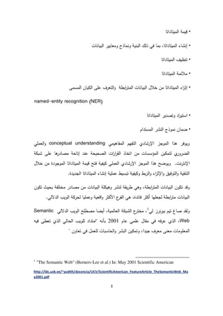 3
•‫ميتاداتا‬ ‫ا‬ ‫قيمة‬
•‫ات‬ ‫بيا‬ ‫ا‬ ‫ومعايير‬ ‫ماذج‬ ‫و‬ ‫ية‬ ‫ب‬ ‫ا‬ ‫ك‬ ‫ذ‬ ‫في‬ ‫بما‬ ،‫ميتاداتا‬ ‫ا‬ ‫شاء‬ ‫إ‬
•‫ميتاداتا‬ ‫ا‬ ‫ظيف‬ ‫ت‬
•‫ميتاداتا‬ ‫ا‬ ‫مالئمة‬
•‫مسمى‬ ‫ا‬ ‫يان‬ ‫ا‬ ‫على‬ ‫تعرف‬ ‫ا‬‫و‬ ‫ابطة‬‫ر‬‫مت‬ ‫ا‬ ‫ات‬ ‫بيا‬ ‫ا‬ ‫خالل‬ ‫من‬ ‫ميتاداتا‬ ‫ا‬ ‫اء‬‫ر‬‫إث‬
named-entity recognition (NER)
•‫اس‬‫ميتاداتا‬ ‫ا‬ ‫وتصدير‬ ‫اد‬‫ر‬‫تي‬
•‫مستدام‬ ‫ا‬ ‫شر‬ ‫ا‬ ‫موذج‬ ‫ضمان‬
‫مفاهيمي‬ ‫ا‬ ‫تفهم‬ ‫ا‬ ‫اإلرشادي‬ ‫موجز‬ ‫ا‬ ‫هذا‬ ‫ويوفر‬conceptual understanding‫عملي‬ ‫ا‬‫و‬
‫ة‬ ‫شب‬ ‫على‬ ‫ها‬‫مصادر‬ ‫إتاحة‬ ‫د‬ ‫ع‬ ‫صحيحة‬ ‫ا‬ ‫ات‬‫ر‬‫ا‬‫ر‬‫ق‬ ‫ا‬ ‫اتخاذ‬ ‫من‬ ‫مؤسسات‬ ‫ا‬ ‫ين‬ ‫تم‬ ‫ي‬‫ضرور‬ ‫ا‬
.‫ترت‬ ‫اإل‬‫ف‬ ‫يفية‬ ‫عملي‬ ‫ا‬ ‫اإلرشادي‬ ‫موجز‬ ‫ا‬ ‫هذا‬ ‫ويوضح‬‫خالل‬ ‫من‬ ‫موجودة‬ ‫ا‬ ‫ميتاداتا‬ ‫ا‬ ‫قيمة‬ ‫تح‬
‫قية‬ ‫ت‬ ‫ا‬‫و‬‫توفيق‬ ‫ا‬.‫جديدة‬ ‫ا‬ ‫ميتاداتا‬ ‫ا‬ ‫شاء‬ ‫إ‬ ‫عملية‬ ‫تبسيط‬ ‫يفية‬ ‫و‬ ‫بط‬‫ر‬ ‫ا‬‫و‬ ‫اء‬‫ر‬‫اإلث‬‫و‬
‫ون‬ ‫ت‬ ‫وقد‬‫ابطة‬‫ر‬‫مت‬ ‫ا‬ ‫ات‬ ‫بيا‬ ‫ا‬‫ون‬ ‫ت‬ ‫بحيث‬ ‫مختلفة‬ ‫مصادر‬ ‫من‬ ‫ات‬ ‫بيا‬ ‫ا‬ ‫لة‬ ‫وهي‬ ‫شر‬ ‫يقة‬‫ر‬‫ط‬ ‫وهي‬ ،
‫اقع‬‫و‬ ‫ثر‬ ‫ا‬ ‫ع‬‫فر‬ ‫ا‬ ‫هي‬ ،‫فائدة‬ ‫ثر‬ ‫أ‬ ‫جعلها‬ ‫ابطة‬‫ر‬‫مت‬ ‫ات‬ ‫بيا‬ ‫ا‬.‫ي‬ ‫دال‬ ‫ا‬ ‫ويب‬ ‫ا‬ ‫ة‬ ‫حر‬ ‫وعمليا‬ ‫ية‬
‫قد‬‫و‬‫صاغ‬‫ي‬ ‫بيررز‬ ‫تيم‬1
‫أيض‬ ،‫مية‬ ‫عا‬ ‫ا‬ ‫ة‬ ‫شب‬ ‫ا‬ ‫ع‬‫مختر‬ ،‫ا‬‫مصطلح‬‫ا‬‫ويب‬‫ي‬ ‫دال‬ ‫ا‬Semantic
Web‫عام‬ ‫علمي‬ ‫مقال‬ ‫في‬ ‫فه‬‫ر‬‫ع‬ ‫ذي‬ ‫ا‬ ،2001‫فيه‬ ‫تعطى‬ ‫ذي‬ ‫ا‬ ‫ي‬ ‫حا‬ ‫ا‬ ‫لويب‬ ‫"امتداد‬ ‫ه‬ ‫بأ‬
‫م‬ ‫ى‬ ‫مع‬ ‫معلومات‬ ‫ا‬‫عرف‬‫و‬ ،‫جيدا‬‫ين‬ ‫تم‬‫ا‬‫ل‬ ‫حاسبات‬ ‫ا‬‫و‬ ‫بشر‬‫تعاون‬ ‫في‬ ‫عمل‬"
1
"The Semantic Web" (Berners-Lee et al.) In: May 2001 Scientific American
http://ldc.usb.ve/~yudith/docencia/UCV/ScientificAmerican_FeatureArticle_TheSemanticWeb_Ma
y2001.pdf
 