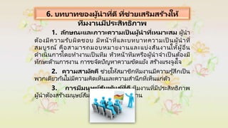6. บทบาทของผู้นาที่ดี ที่ช่วยเสริมสร้างให้
ทีมงานมีประสิทธิภาพ
1. ลักษณะและภาวะความเป็ นผู้นาที่เหมาะสม ผู้นา
ต้องมีความรับผิดชอบ มีหน้าที่และบทบาทความเป็ นผู้นาที่
สมบูรณ์ คือสามารถมอบหมายงานและแบ่งสันงานให้ผู้อื่น
ดาเนินการโดยทางานเป็ นทีม หัวหน้าทีมหรือผู้นาจาเป็ นต้องมี
ทักษะด้านการงาน การขจัดปัญหาความขัดแย้ง สร ้างแรงจูงใจ
2. ความสามัคคี ช่วยให้สมาชิกทีมงานมีความรู้สึกเป็ น
พวกเดียวกันไม่มีความคิดเห็นและความสานึกที่เห็นแก่ตัว
3. การมีมนุษย์สัมพันธ ์ที่ดี ทีมงานที่มีประสิทธิภาพ
ผู้นาต้องสร ้างมนุษย์สัมพันธ์ที่ดีภายในทีมงาน
 