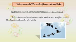 ซึ่งเป็นนักจิตวิทยำและวิทยำกรชื่อดังชำวมำเลเซีย โดยหยิบมำสร้ำง "ทฤษฎีผู้นำ" โดยเรียนรู้
วิธีกำรบินของฝูงห่ำน ซึ่งแสดงถึงกำรทำงำนเป็นทีม
7. จิตวิทยาและเทคนิควิธีในการเป็นผู้นาและการทางานเป็นทีม
ทฤษฎี “ฝูงห่าน” ผลัดกันนา ผลัดกันตาม ของดร.ลีโอนาร์ด โยง (Leonard Yonng)
 