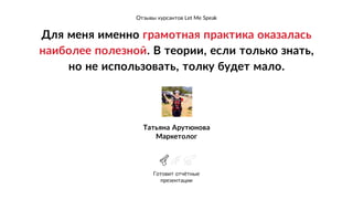 Для меня именно грамотная практика оказалась
наиболее полезной. В теории, если только знать, 
но не использовать, толку будет мало.
Татьяна Арутюнова
Маркетолог
Готовит отчётные 
презентации
`
Отзывы курсантов Let Me Speak
 