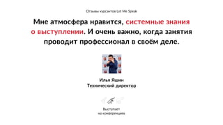 Мне атмосфера нравится, системные знания
о выступлении. И очень важно, когда занятия 
проводит профессионал в своём деле.
Илья Яшин
Технический директор
Выступает
на конференциях
` `
Отзывы курсантов Let Me Speak
 