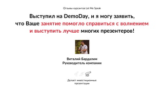 Выступил на DemoDay, и я могу заявить, 
что Ваше занятие помогло справиться с волнением 
и выступить лучше многих презентеров!
Виталий Бардалим
Руководитель компании
Делает инвестиционные
презентации
`
Отзывы курсантов Let Me Speak
 