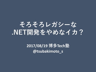 そろそろレガシーな
.NET開発をやめなイカ？
2017/08/19 博多Tech塾
@tsubakimoto_s
 