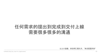 Confidential. Wang Terry, Chuan Yun, all rights reserved. 13
任何需求的提出到完成到交付上線
需要很多很多的溝通
以上小遊戲，來自柯仁傑大大，”來自星星的你”
 
