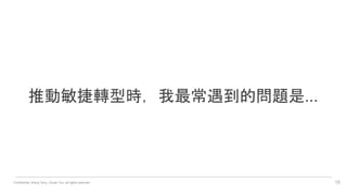 Confidential. Wang Terry, Chuan Yun, all rights reserved. 15
推動敏捷轉型時，我最常遇到的問題是...
 