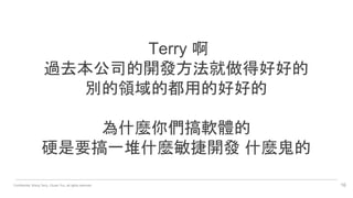 Confidential. Wang Terry, Chuan Yun, all rights reserved. 16
Terry 啊
過去本公司的開發方法就做得好好的
別的領域的都用的好好的
為什麼你們搞軟體的
硬是要搞一堆什麼敏捷開發 什麼鬼的
 