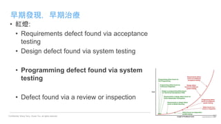 Confidential. Wang Terry, Chuan Yun, all rights reserved.
早期發現，早期治療
32
• 紅燈:
• Requirements defect found via acceptance
testing
• Design defect found via system testing
• Programming defect found via system
testing
• Defect found via a review or inspection
 