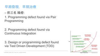 Confidential. Wang Terry, Chuan Yun, all rights reserved.
早期發現，早期治療
34
– 前三名 綠燈:
1. Programming defect found via Pair
Programming
2. Programming defect found via
Continuous Integration
3. Design or programming defect found
via Test Driven Development (TDD)
 