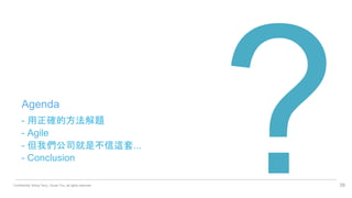 Confidential. Wang Terry, Chuan Yun, all rights reserved.
- 用正確的方法解題
- Agile
- 但我們公司就是不信這套...
- Conclusion
39
Agenda
 