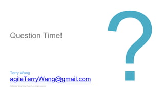 agileTerryWang@gmail.com
Confidential. Wang Terry, Chuan Yun, all rights reserved
Question Time!
Terry Wang
 