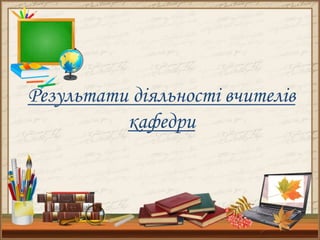 Результати діяльності вчителів
кафедри
 