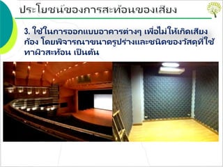 3. ใช้ในการออกแบบอาคารต่างๆ เพื่อไม่ให้เกิดเสียง
ก้อง โดยพิจารณาขนาดรูปร่างและชนิดของวัสดุที่ใช้
ทาผิวสะท้อน เป็ นต้น
 