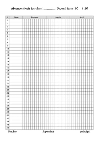 Absence sheets for class………….. Second term 20 / 20
S Name February March April
1
2
3
4
5
6
7
8
9
10
11
12
13
14
15
16
17
18
19
20
21
22
23
24
25
26
27
28
29
30
31
32
33
34
35
Teacher Supervisor principal
 