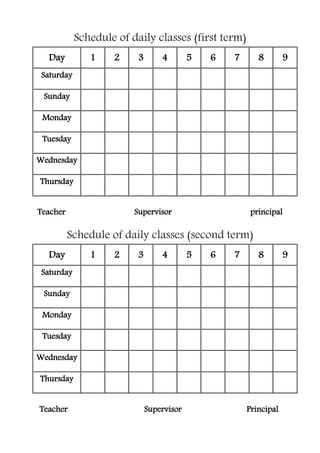 f daily classes (first term)Schedule o
Day 1 2 3 4 5 6 7 8 9
Saturday
Sunday
Monday
Tuesday
Wednesday
Thursday
Teacher Supervisor principal
term)secondSchedule of daily classes (
Day 1 2 3 4 5 6 7 8 9
Saturday
Sunday
Monday
Tuesday
Wednesday
Thursday
PrincipalSupervisorTeacher
 