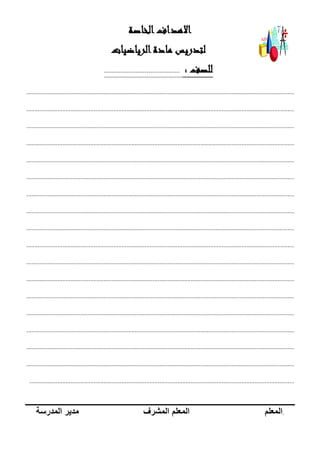 ‫الخاصة‬‫االهداف‬
‫الرياضيات‬‫مادة‬ ‫لتدريس‬
‫للصف‬:.........................................
...................................................................................................................................................................
...................................................................................................................................................................
...................................................................................................................................................................
...................................................................................................................................................................
...................................................................................................................................................................
...................................................................................................................................................................
...................................................................................................................................................................
...................................................................................................................................................................
...................................................................................................................................................................
...................................................................................................................................................................
...................................................................................................................................................................
...................................................................................................................................................................
...................................................................................................................................................................
...................................................................................................................................................................
...................................................................................................................................................................
...................................................................................................................................................................
...................................................................................................................................................................
.................................................................................................................................................................
.‫المعلم‬‫المعلم‬‫المشرف‬‫مدير‬‫المدرسة‬
 