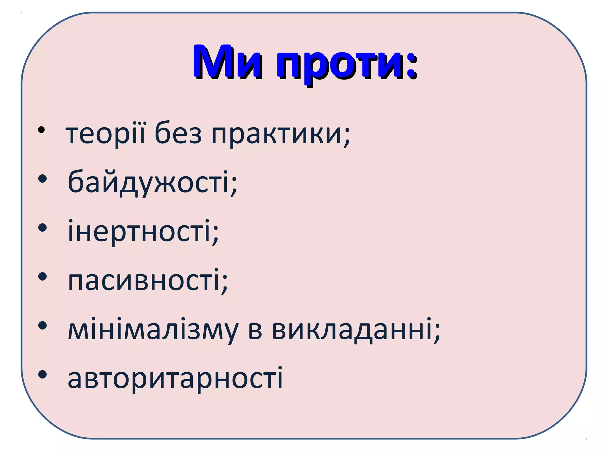 Ми проти:Ми проти:
• теорії без практики;
• байдужості;
• інертності;
• пасивності;
• мінімалізму в викладанні;
• авторитарності
 