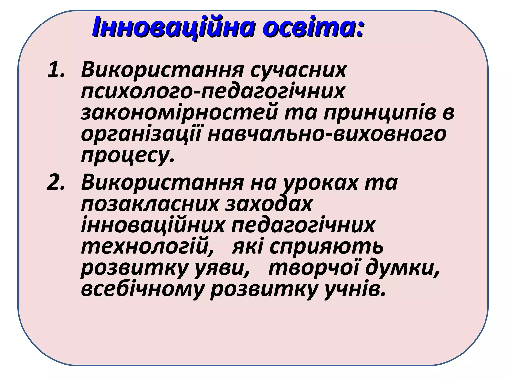 Інноваційна освіта:Інноваційна освіта:
1. Використання сучасних
психолого-педагогічних
закономірностей та принципів в
організації навчально-виховного
процесу.
2. Використання на уроках та
позакласних заходах
інноваційних педагогічних
технологій, які сприяють
розвитку уяви, творчої думки,
всебічному розвитку учнів.
 