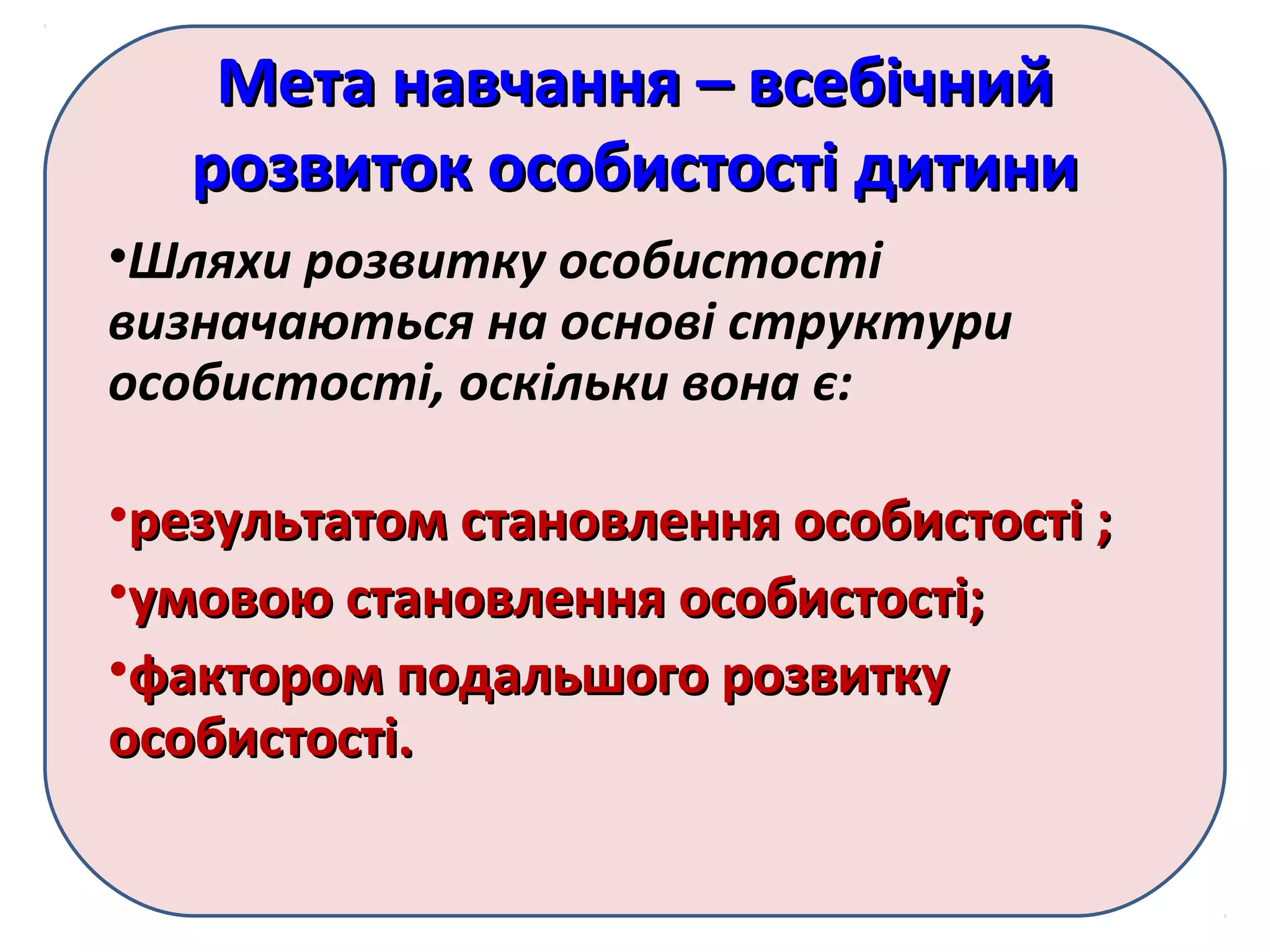 Мета навчання – всебічнийМета навчання – всебічний
розвиток особистості дитинирозвиток особистості дитини
•Шляхи розвитку особистості
визначаються на основі структури
особистості, оскільки вона є:
•результатом становлення особистості ;результатом становлення особистості ;
•умовою становлення особистості;умовою становлення особистості;
•фактором подальшого розвиткуфактором подальшого розвитку
особистості.особистості.
 