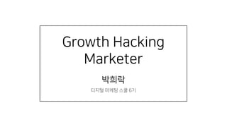 Growth Hacking
Marketer
박희락
디지털 마케팅 스쿨 6기
 