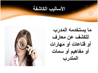 ‫الكاشفة‬ ‫األساليب‬
‫المدرب‬ ‫يستخدمه‬ ‫ما‬
‫معارف‬ ‫عن‬ ‫للكشف‬
‫مهارات‬ ‫أو‬ ‫قناعات‬ ‫أو‬
‫سمات‬ ‫أو‬ ‫مفاهيم‬ ‫أو‬
‫المتدرب‬
 