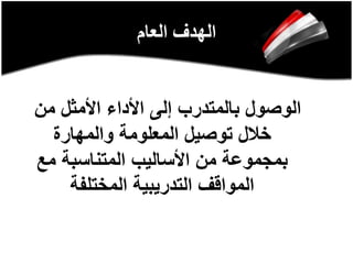 ‫العام‬ ‫الهدف‬
‫من‬ ‫األمثل‬ ‫األداء‬ ‫إلى‬ ‫بالمتدرب‬ ‫الوصول‬
‫والمهارة‬ ‫المعلومة‬ ‫توصيل‬ ‫خالل‬
‫مع‬ ‫المتناسبة‬ ‫األساليب‬ ‫من‬ ‫بمجموعة‬
‫المختلفة‬ ‫التدريبية‬ ‫المواقف‬
 