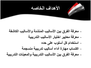 ‫الخاصه‬ ‫األهداف‬
-‫ال‬ ‫واألساليب‬ ‫المنشئة‬ ‫األساليب‬ ‫بين‬ ‫الفرق‬ ‫معرفة‬‫كاشفة‬
-‫التدريبية‬ ‫األساليب‬ ‫اختيار‬ ‫معايير‬ ‫معرفة‬
-‫حده‬ ‫على‬ ‫أسلوب‬ ‫كل‬ ‫استخدام‬
-‫منسجمة‬ ‫تدريبية‬ ‫أساليب‬ ‫آداء‬ ‫مهارة‬ ‫اكتساب‬
-‫ا‬ ‫والمعينات‬ ‫التدريبية‬ ‫األساليب‬ ‫بين‬ ‫الفرق‬ ‫معرفة‬‫لتدريبية‬
 