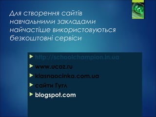 Для створення сайтів
навчальними закладами
найчастіше використовуються
безкоштовні сервіси
 http://schoolchampion.in.ua
 www.ucoz.ru
 klasnaocinka.com.ua
 сайти Гугл
 blogspot.com
 