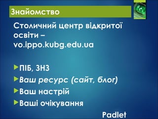 Знайомство
Столичний центр відкритої
освіти –
vo.ippo.kubg.edu.ua
ПІБ, ЗНЗ
Ваш ресурс (сайт, блог)
Ваш настрій
Ваші очікування
Padlet
 