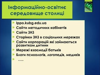  Ippo.kubg.edu.ua
 Сайти методичних кабінетів
 Сайти ЗНЗ
 Сторінки ЗНЗ в соціальних мережах
 Сайти корпорацій які займаються
розвитком дитини
 Мережі взаємодії батьків
 Блоги психологів, логопедів, медиків
 …..
 
