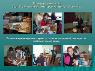 Естетичне виховання.Естетичне виховання.
Зустріч з художником-аматором Анатолієм СіромахоюЗустріч з художником-аматором Анатолієм Сіромахою
Естетика природи рідного краю та далеких подорожей, що надихає
любов до рідної землі.
 