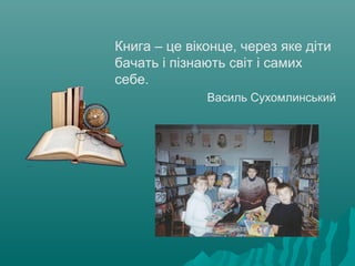 Книга – це віконце, через яке діти
бачать і пізнають світ і самих
себе.
Василь Сухомлинський
 