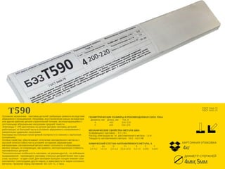 Т590Основное назначение - наплавка деталей требующих ремонта вследствие
абразивного изнашивания. Например, восстановление ковша экскаватора
или другие рабочие детали строительной техники, эксплуатирующейся с
постоянными абразивными нагрузками средней тяжести.
Электроды Т-590 рассчитаны на ручную дуговую наплавку деталей,
работающих по большей части в условиях абразивного изнашивания с
умеренными ударными нагрузками. 
Наплавка постоянным током прямой полярности в нижнем и наклонном
положениях. 
Особые свойства: обеспечивают получение наплавленного металла с
высокой износостойкостью в условиях истирания абразивными
материалами; наплавленный металл имеет склонность к образованию
мелких трещин, не снижающих, как правило, эксплуатационную стойкость
наплавленных деталей.
Технологические особенности наплавки: не рекомендуется – во избежание
выкрашивания – производить наплавку стальных деталей более чем в два
слоя, чугунных – в один слой. Для наплавок больших толщин нижние слои
наплавляют электродами других марок, в зависимости от марки основного
металла. Прокалка перед наплавкой: 180-200 °С, 2 часа.
ГЕОМЕТРИЧЕСКИЕ РАЗМЕРЫ И РЕКОМЕНДУЕМАЯ СИЛА ТОКА
   Диаметр, мм    Длина, мм      Ток, А
         4                     450             200-220
         5                     450             250-270
МЕХАНИЧЕСКИЕ СВОЙСТВА МЕТАЛА ШВА
Коэффициент наплавки -  9,0 г/Ач
Расход электродов на 1 кг. расплавленного метала - 1,6 кг.
Твердость наплавляемого метала - 58,0 - 64,0 НВ
ХИМИЧЕСКИЙ СОСТАВ НАПЛАВЛЯЕМОГО МЕТАЛА, %
      C            Mn            Si               Cr               B            S            P
  2,9-3,5     1,0-1,4      2,0-2,5    22,0-27,0     0,5-1,5    0,035     0,040
ГОСТ 9466-75
ГОСТ 10051-75
ДИАМЕТР СТЕРЖНЕЙ
4кг
КАРТОННАЯ УПАКОВКА
4мм;5мм
 