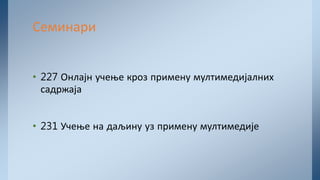 • 227 Онлајн учење кроз примену мултимедијалних
садржаја
• 231 Учење на даљину уз примену мултимедије
Семинари
 