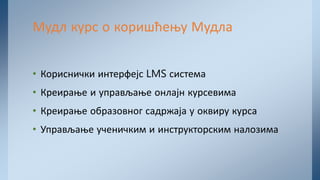 • Кориснички интерфејс LMS система
• Креирање и управљање онлајн курсевима
• Креирање образовног садржаја у оквиру курса
• Управљање ученичким и инструкторским налозима
Мудл курс о коришћењу Мудла
 