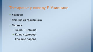 • Квизови
• Лекције са гранањима
• Питања
– Тачно – нетачно
– Кратак одговор
– Спајање парова
Тестирање у оквиру Е-Учионице
 