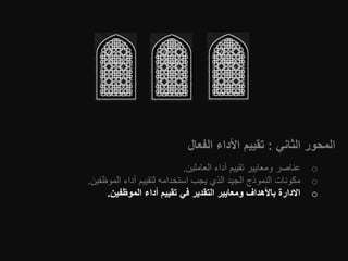 ‫الثاني‬ ‫المحور‬:‫الفعال‬ ‫األداء‬ ‫تقييم‬
o‫العاملين‬ ‫أداء‬ ‫تقييم‬ ‫ومعايير‬ ‫عناصر‬.
o‫الموظفين‬ ‫أداء‬ ‫لتقييم‬ ‫استخدامه‬ ‫يجب‬ ‫الذي‬ ‫الجيد‬ ‫النموذج‬ ‫مكونات‬.
o‫الموظفين‬ ‫أداء‬ ‫تقييم‬ ‫في‬ ‫التقدير‬ ‫ومعايير‬ ‫باألهداف‬ ‫االدارة‬.
 