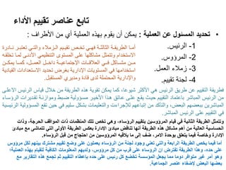 ‫األداء‬ ‫تقييم‬ ‫عناصر‬ ‫تابع‬
•‫العملية‬ ‫عن‬ ‫المسئول‬ ‫تحديد‬:‫األطراف‬ ‫من‬ ‫أي‬ ‫العملية‬ ‫بهذه‬ ‫يقوم‬ ‫أن‬ ‫يمكن‬:
1-‫الرئيس‬.
2-‫المرؤوس‬.
3-‫العمل‬ ‫زمالء‬.
4-‫تقييم‬ ‫لجنة‬.
‫األكثر‬ ‫هي‬ ‫الرئيس‬ ‫طريق‬ ‫عن‬ ‫التقييم‬ ‫فطريقة‬‫ش‬‫ي‬‫وعا‬‫الرئيس‬ ‫قياس‬ ‫خالل‬ ‫من‬ ‫الطريقة‬ ‫هذه‬ ‫تقوية‬ ‫يمكن‬ ‫كما‬ ،‫االعلىى‬
‫الرؤسىاء‬ ‫تقىديرات‬ ‫وموازنىة‬ ‫اىبط‬ ‫مسىؤولية‬ ‫األخيىر‬ ‫هىذا‬ ‫عىاتق‬ ‫علىى‬ ‫يقىع‬ ‫حيى‬ ‫التقييم‬ ‫باعتماد‬ ‫المباشر‬ ‫الرئيس‬ ‫من‬
‫المباشرين‬‫ببعاهم‬‫إتباعهم‬ ‫من‬ ‫والتأكد‬ ،‫البعض‬‫لإلجراءت‬‫الرئيسية‬ ‫المسؤولية‬ ‫تقع‬ ‫حين‬ ‫في‬ ‫سليم‬ ‫بشكل‬ ‫والتعليمات‬
‫المباشر‬ ‫الرئيس‬ ‫على‬ ‫التقييم‬ ‫في‬.
‫وذات‬ ،‫الحرجة‬ ‫المواقف‬ ‫ذات‬ ‫المنظمات‬ ‫تلك‬ ‫تخص‬ ‫وهي‬ ،‫الرؤساء‬ ‫بتقييم‬ ‫المرؤوسين‬ ‫قيام‬ ‫في‬ ‫الثانية‬ ‫الطريقة‬ ‫وتتمثل‬
‫مبادئ‬ ‫مع‬ ‫تتماشى‬ ‫التي‬ ‫األولى‬ ‫الطريقة‬ ‫بعكس‬ ‫اإلدارة‬ ‫مبادئ‬ ‫تناقض‬ ‫أنها‬ ‫الطريقة‬ ‫هذه‬ ‫مشاكل‬ ‫أهم‬ ‫من‬ ‫العالية‬ ‫الحساسية‬
‫بوحدة‬ ‫يتعلق‬ ‫فيما‬ ‫وخاصة‬ ‫اإلدارة‬‫االمر‬،‫ضف‬‫الرؤساء‬ ‫قبل‬ ‫من‬ ‫احتجاج‬ ‫من‬ ‫المرؤوسين‬ ‫يالقيه‬ ‫ما‬ ‫إلى‬.
‫ىادرة‬‫ى‬‫ن‬ ‫ىر‬‫ى‬‫تعتب‬ ‫ىي‬‫ى‬‫والت‬ ‫ىزمالء‬‫ى‬‫ال‬ ‫ىيم‬‫ى‬‫تقي‬ ‫ىز‬‫ى‬‫تخ‬ ‫ىي‬‫ى‬‫فه‬ ‫ىة‬‫ى‬‫الثالث‬ ‫ىة‬‫ى‬‫الطريق‬ ‫ىا‬‫ى‬‫أم‬
‫تخلقىه‬ ‫لمىا‬ ‫األدنىى‬ ‫التنظيمي‬ ‫المستوى‬ ‫على‬ ‫مشاكلها‬ ‫وتتمثل‬ ‫االستخدام‬
‫ىىات‬‫ى‬‫العالق‬ ‫ىىي‬‫ى‬‫ف‬ ‫ىىاكل‬‫ى‬‫مش‬ ‫ىىن‬‫ى‬‫م‬‫ىىة‬‫ى‬‫اإلجتماعي‬‫ىىن‬‫ى‬‫يمك‬ ‫ىىا‬‫ى‬‫كم‬ ،‫ىىل‬‫ى‬‫العم‬ ‫ىىل‬‫ى‬‫داخ‬
‫القيادية‬ ‫االستعدادات‬ ‫تحديد‬ ‫بغرض‬ ‫اإلدارية‬ ‫المستويات‬ ‫في‬ ‫استخدامها‬
‫المستقبل‬ ‫ومديري‬ ‫قادة‬ ‫لدى‬ ‫المحتملة‬ ‫واإلدارية‬.
‫مرؤوس‬ ‫لكل‬ ‫بينهم‬ ‫مشترك‬ ‫تقييم‬ ‫وضع‬ ‫على‬ ‫يعملون‬ ‫الرؤساء‬ ‫من‬ ‫لجنة‬ ‫وجود‬ ‫تعني‬ ‫والتي‬ ‫الرابعة‬ ‫الطريقة‬ ‫يخص‬ ‫فيما‬ ‫أما‬
‫تفترض‬ ‫الطريقة‬ ‫وهذا‬ ،‫حده‬ ‫على‬‫ان‬‫العملية؛‬ ‫بهذه‬ ‫للقيام‬ ‫الكافية‬ ‫المعلومات‬ ‫ولديهم‬ ،‫مرؤوس‬ ‫كل‬ ‫من‬ ‫قرب‬ ‫على‬ ‫الرؤساء‬
‫مع‬ ‫التقارير‬ ‫هذه‬ ‫تجمع‬ ‫ثم‬ ‫التقييم‬ ‫بإعطاء‬ ‫حده‬ ‫على‬ ‫رئيس‬ ‫كل‬ ‫تخضع‬ ‫المؤسسة‬ ‫يجعل‬ ‫مما‬ ‫دوما‬ ‫متوافر‬ ‫غير‬ ‫أمر‬ ‫وهو‬
‫الجماعية‬ ‫عنصر‬ ‫إلضفاء‬ ‫البعض‬ ‫بعضها‬.
 