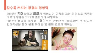 갈수록 커지는 왕홍의 영향력
2016년 유머스럽고 외모가 뛰어나며 이목을 끄는 콘텐츠로 독특한
매력의 왕홍들이 대거 출현하며 유명해짐.
2017년 생방송 플랫폼. 흥미로운 콘텐츠로 지속적인 팬 유지와
인터랙션을 통해 왕홍 마케팅 및 판매 효과가 뛰어남.
 