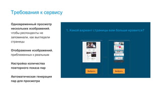 14
Требования к сервису
Одновременный просмотр
нескольких изображений,
чтобы респонденты не
запоминали, как выглядели
страницы
Отображение изображений,
приближенных к реальным
Настройка количества
повторного показа пар
Автоматическая генерация
пар для просмотра
 