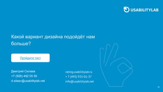 24
Какой вариант дизайна подойдёт нам
больше?
Дмитрий Силаев
+7 (926) 492 05 50
d.silaev@usabilitylab.net
rating.usabilitylab.ru
+ 7 (495) 933-01-37
info@usabilitylab.net
Пройдите тест
 