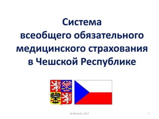 Cистема
всеобщего обязательного
медицинского страхования
в Чешской Республике
1M.Beliavski, 2017
 