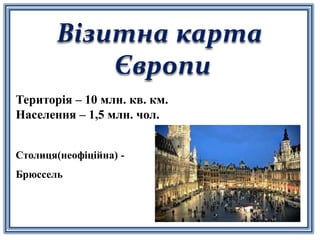 Візитна карта
Європи
Територія – 10 млн. кв. км.
Населення – 1,5 млн. чол.
Столиця(неофіційна) -
Брюссель
 